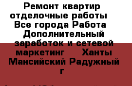 Ремонт квартир, отделочные работы. - Все города Работа » Дополнительный заработок и сетевой маркетинг   . Ханты-Мансийский,Радужный г.